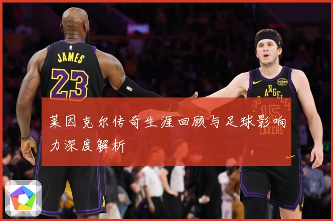 莱因克尔传奇生涯回顾与足球影响力深度解析