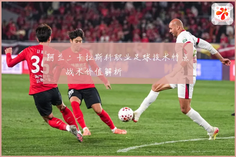 阿兰·卡拉斯科职业足球技术特点与战术价值解析
