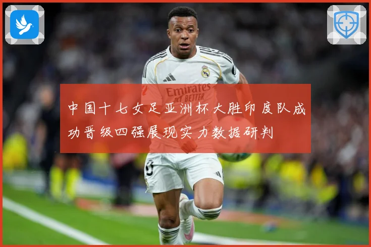 中国十七女足亚洲杯大胜印度队成功晋级四强展现实力数据研判
