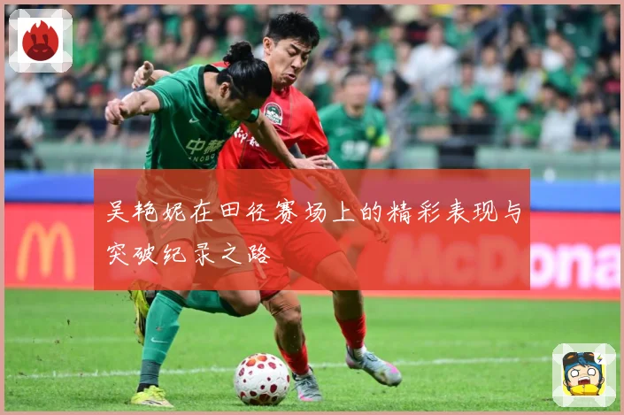吴艳妮在田径赛场上的精彩表现与突破纪录之路
