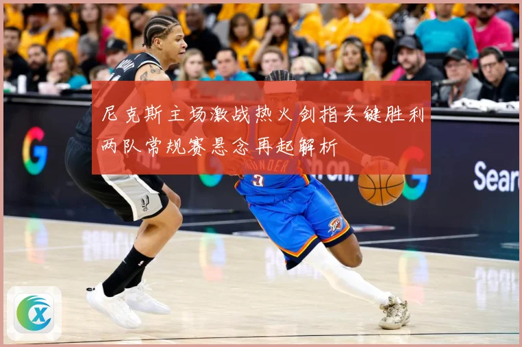 尼克斯主场激战热火剑指关键胜利两队常规赛悬念再起解析