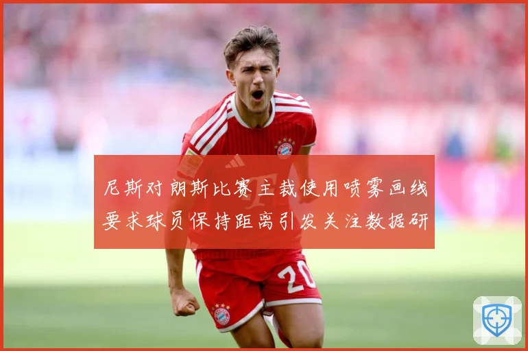 尼斯对朗斯比赛主裁使用喷雾画线要求球员保持距离引发关注数据研判