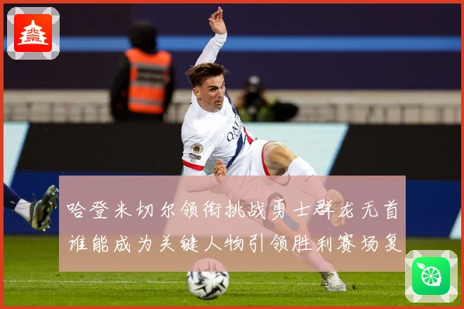 哈登米切尔领衔挑战勇士群龙无首谁能成为关键人物引领胜利赛场复盘