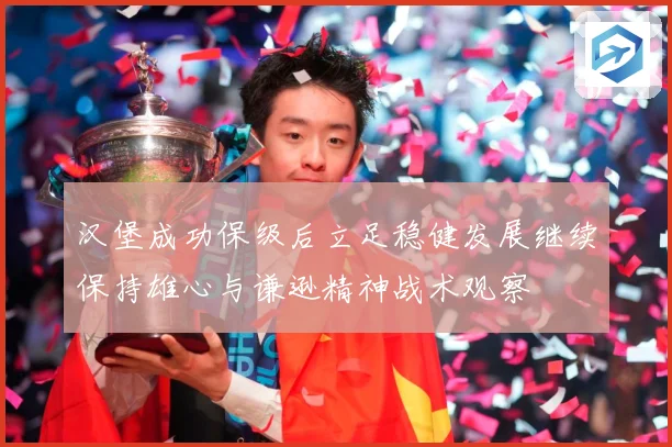 汉堡成功保级后立足稳健发展继续保持雄心与谦逊精神战术观察