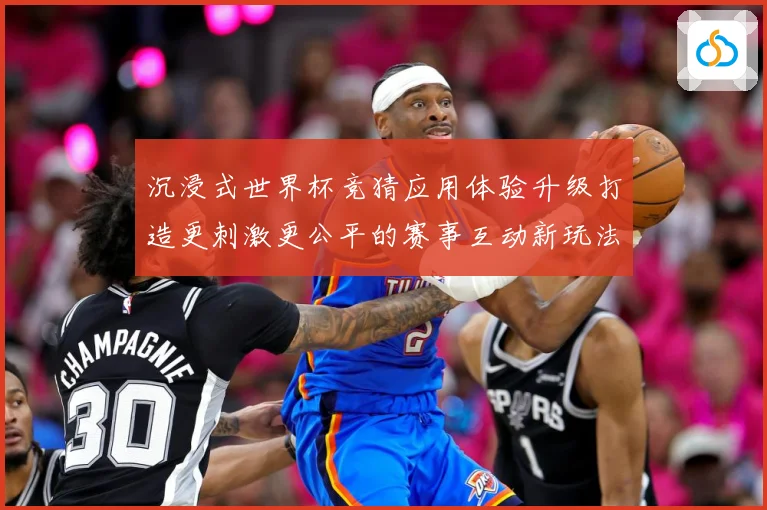 沉浸式世界杯竞猜应用体验升级打造更刺激更公平的赛事互动新玩法数据研判