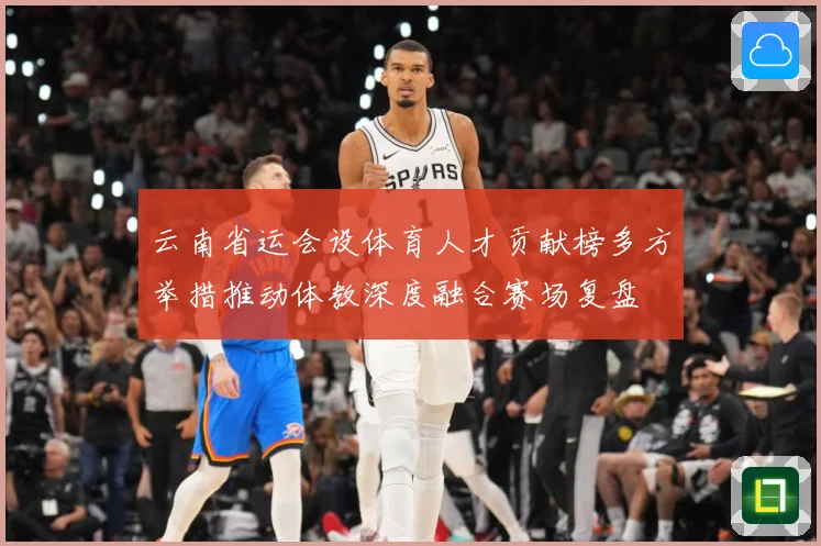 云南省运会设体育人才贡献榜多方举措推动体教深度融合赛场复盘