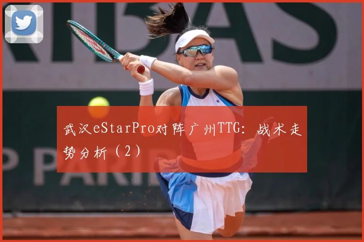 武汉eStarPro对阵广州TTG：战术走势分析（2）
