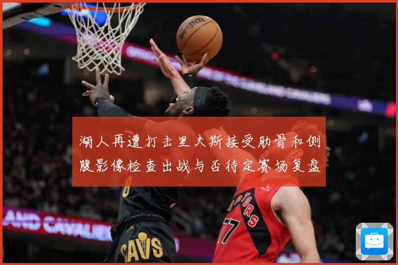 湖人再遭打击里夫斯接受肋骨和侧腹影像检查出战与否待定赛场复盘
