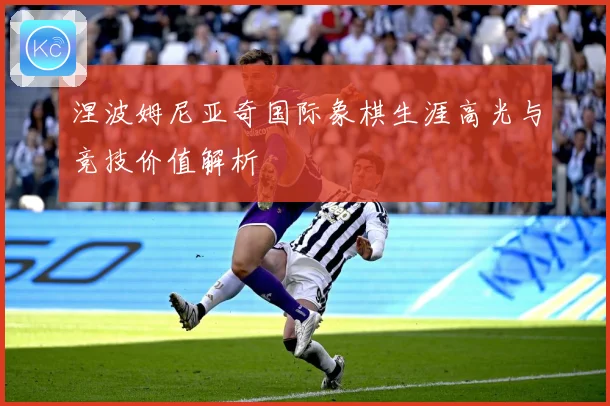 涅波姆尼亚奇国际象棋生涯高光与竞技价值解析