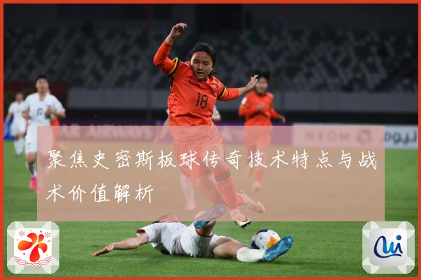 聚焦史密斯板球传奇技术特点与战术价值解析