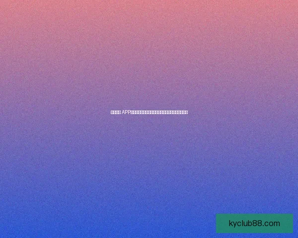 开云体育 APP免费下载，畅享全方位体育赛事直播与精彩投注体验